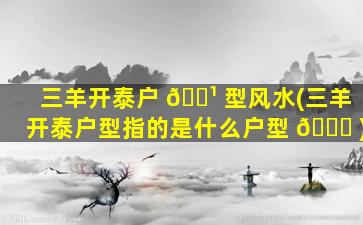 三羊开泰户 🌹 型风水(三羊开泰户型指的是什么户型 🐘 )